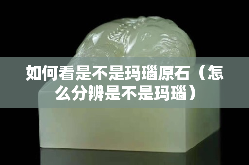如何看是不是瑪瑙原石（怎么分辨是不是瑪瑙）