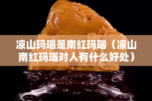 涼山瑪瑙是南紅瑪瑙（涼山南紅瑪瑙對人有什么好處）