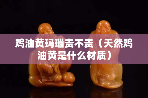 雞油黃瑪瑙貴不貴（天然雞油黃是什么材質）