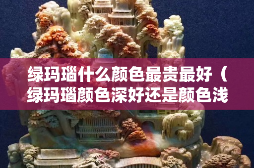 綠瑪瑙什么顏色最貴最好（綠瑪瑙顏色深好還是顏色淺好？）