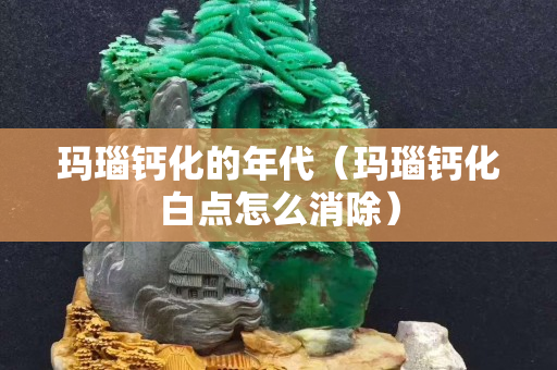 瑪瑙鈣化的年代（瑪瑙鈣化白點(diǎn)怎么消除）