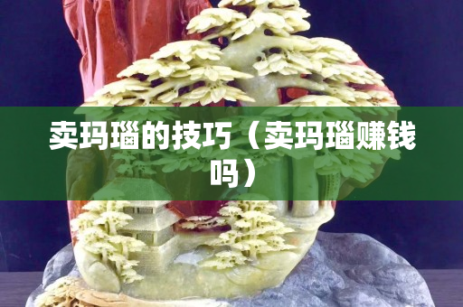 賣瑪瑙的技巧（賣瑪瑙賺錢嗎）