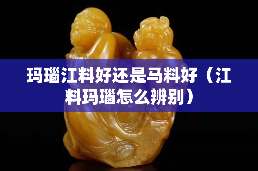 瑪瑙江料好還是馬料好（江料瑪瑙怎么辨別）