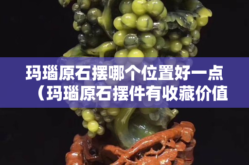 瑪瑙原石擺哪個位置好一點（瑪瑙原石擺件有收藏價值嗎）