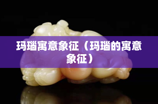 瑪瑙寓意象征（瑪瑙的寓意象征）