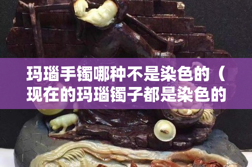 瑪瑙手鐲哪種不是染色的（現在的瑪瑙鐲子都是染色的嗎）