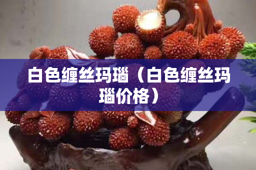 白色纏絲瑪瑙（白色纏絲瑪瑙價格）