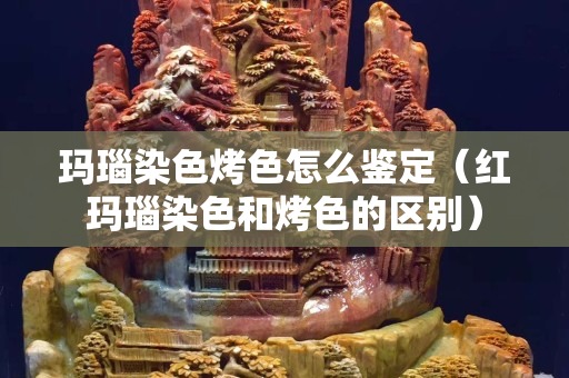 瑪瑙染色烤色怎么鑒定（紅瑪瑙染色和烤色的區別）