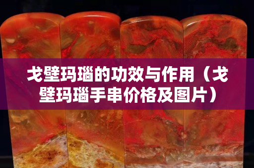 戈壁瑪瑙的功效與作用（戈壁瑪瑙手串價(jià)格及圖片）