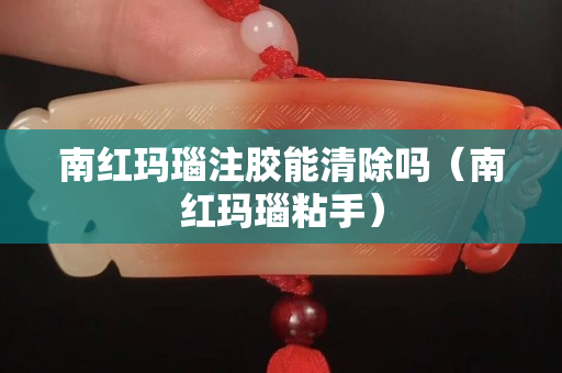 南紅瑪瑙注膠能清除嗎（南紅瑪瑙粘手）