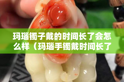 瑪瑙鐲子戴的時間長了會怎么樣（瑪瑙手鐲戴時間長了有什么變化）