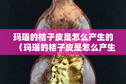 瑪瑙的桔子皮是怎么產生的（瑪瑙的桔子皮是怎么產生的原理）