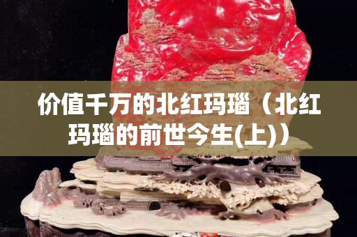 價值千萬的北紅瑪瑙（北紅瑪瑙的前世今生(上)）