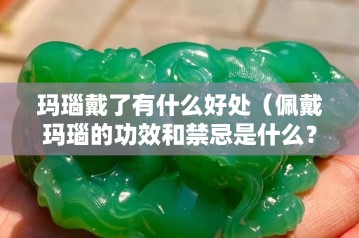 瑪瑙戴了有什么好處（佩戴瑪瑙的功效和禁忌是什么？）