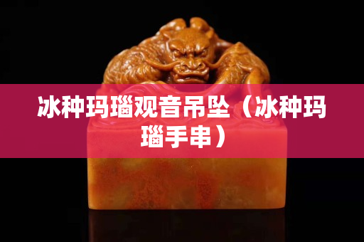冰種瑪瑙觀音吊墜（冰種瑪瑙手串）
