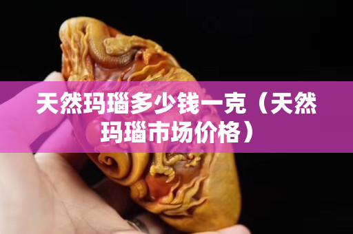 天然瑪瑙多少錢一克（天然瑪瑙市場價格）