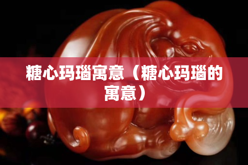糖心瑪瑙寓意（糖心瑪瑙的寓意）