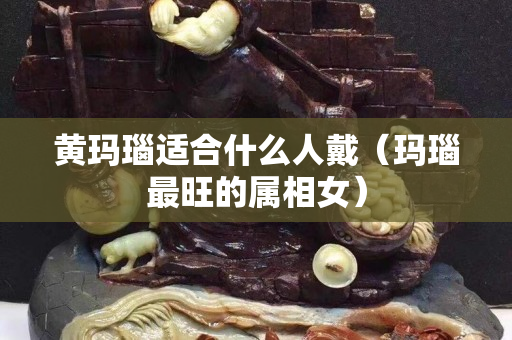 黃瑪瑙適合什么人戴（瑪瑙最旺的屬相女）