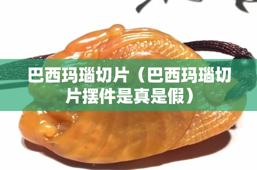 巴西瑪瑙切片（巴西瑪瑙切片擺件是真是假）