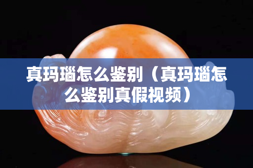 真瑪瑙怎么鑒別（真瑪瑙怎么鑒別真假視頻）