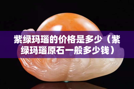 紫綠瑪瑙的價格是多少（紫綠瑪瑙原石一般多少錢）