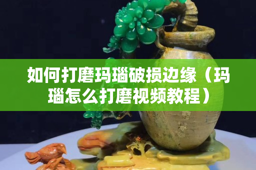 如何打磨瑪瑙破損邊緣（瑪瑙怎么打磨視頻教程）