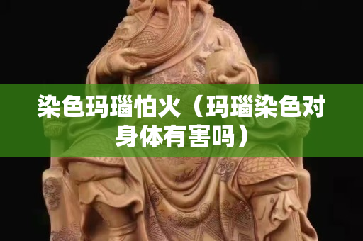 染色瑪瑙怕火（瑪瑙染色對身體有害嗎）
