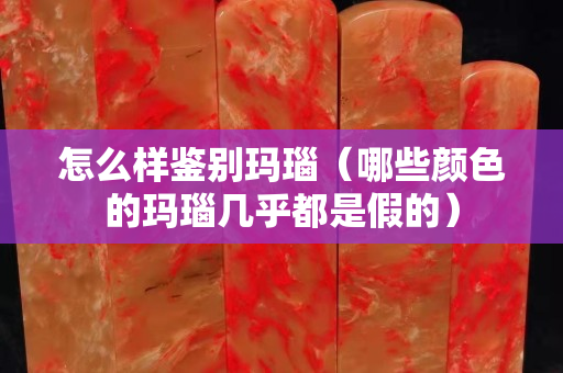 怎么樣鑒別瑪瑙（哪些顏色的瑪瑙幾乎都是假的）
