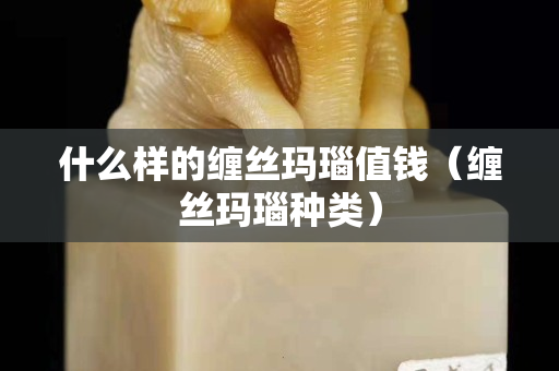 什么樣的纏絲瑪瑙值錢（纏絲瑪瑙種類）