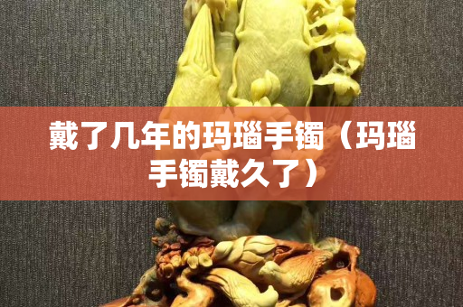 戴了幾年的瑪瑙手鐲（瑪瑙手鐲戴久了）