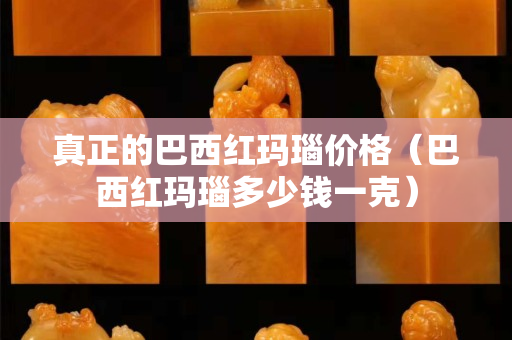 真正的巴西紅瑪瑙價(jià)格（巴西紅瑪瑙多少錢一克）