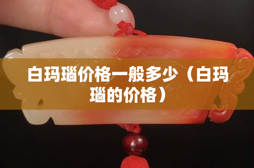 白瑪瑙價格一般多少（白瑪瑙的價格）