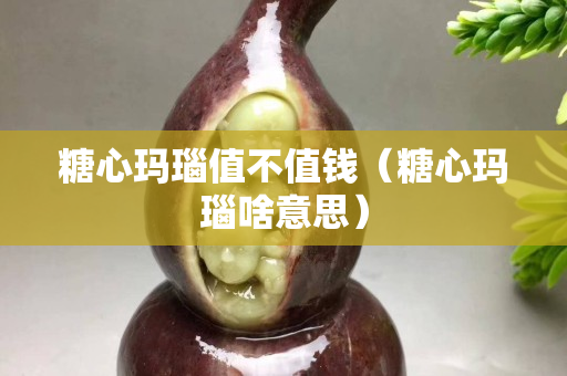 糖心瑪瑙值不值錢（糖心瑪瑙啥意思）