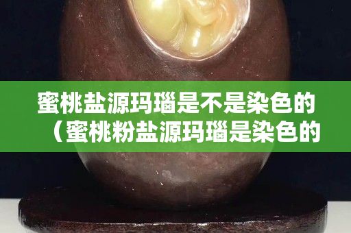 蜜桃鹽源瑪瑙是不是染色的（蜜桃粉鹽源瑪瑙是染色的嗎）