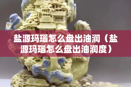 鹽源瑪瑙怎么盤出油潤（鹽源瑪瑙怎么盤出油潤度）
