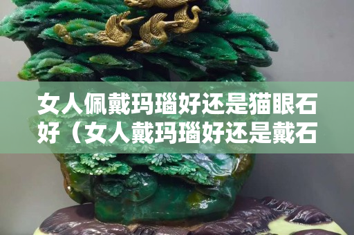 女人佩戴瑪瑙好還是貓眼石好（女人戴瑪瑙好還是戴石榴石好）