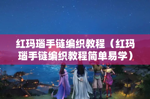 紅瑪瑙手鏈編織教程（紅瑪瑙手鏈編織教程簡單易學）