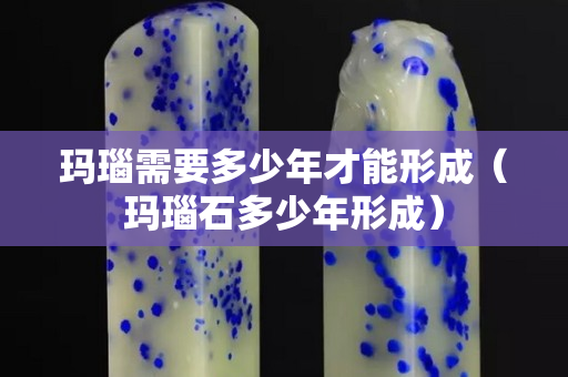 瑪瑙需要多少年才能形成（瑪瑙石多少年形成）
