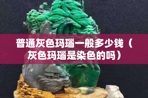 普通灰色瑪瑙一般多少錢（灰色瑪瑙是染色的嗎）