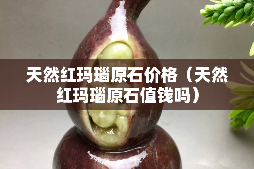 天然紅瑪瑙原石價格（天然紅瑪瑙原石值錢嗎）