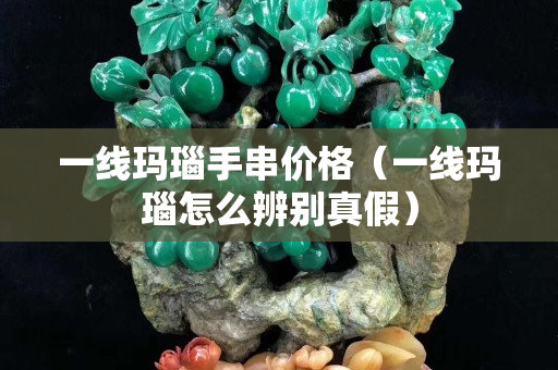 一線瑪瑙手串價格（一線瑪瑙怎么辨別真假）