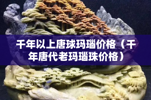 千年以上唐球瑪瑙價格（千年唐代老瑪瑙珠價格）
