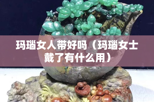 瑪瑙女人帶好嗎（瑪瑙女士戴了有什么用）