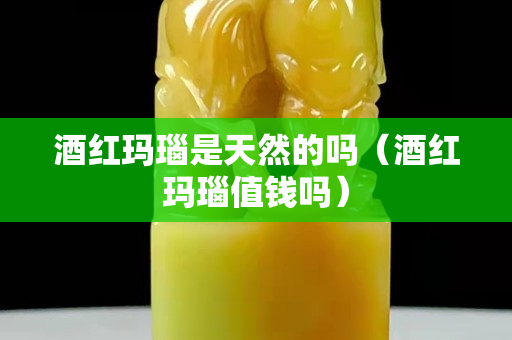 酒紅瑪瑙是天然的嗎（酒紅瑪瑙值錢嗎）