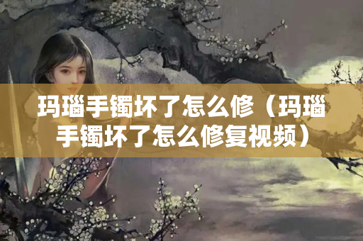 瑪瑙手鐲壞了怎么修（瑪瑙手鐲壞了怎么修復(fù)視頻）