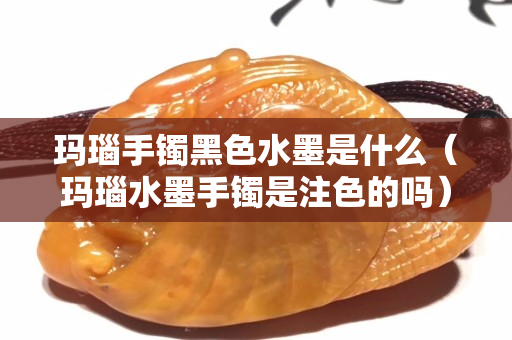 瑪瑙手鐲黑色水墨是什么（瑪瑙水墨手鐲是注色的嗎）