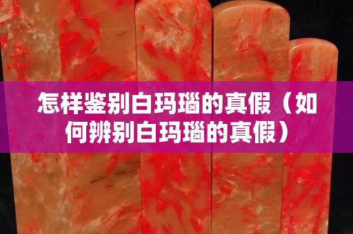 怎樣鑒別白瑪瑙的真假(如何辨別白瑪瑙的真假) 怎樣鑒別白瑪瑙的真假(如何辨別白瑪瑙的真假)