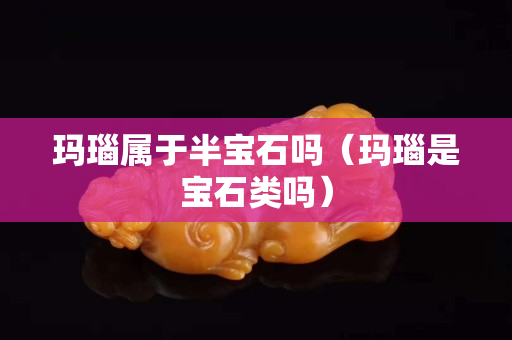 瑪瑙屬于半寶石嗎（瑪瑙是寶石類嗎）