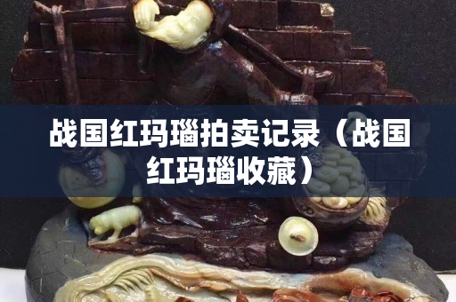 戰國紅瑪瑙拍賣記錄（戰國紅瑪瑙收藏）