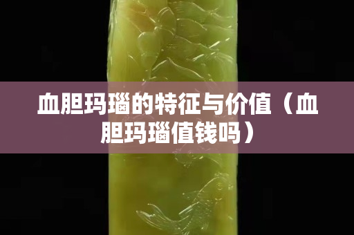 血膽瑪瑙的特征與價值（血膽瑪瑙值錢嗎）